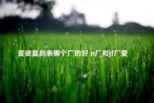 爱彼复刻表哪个厂的好 n厂和jf厂爱彼哪个好